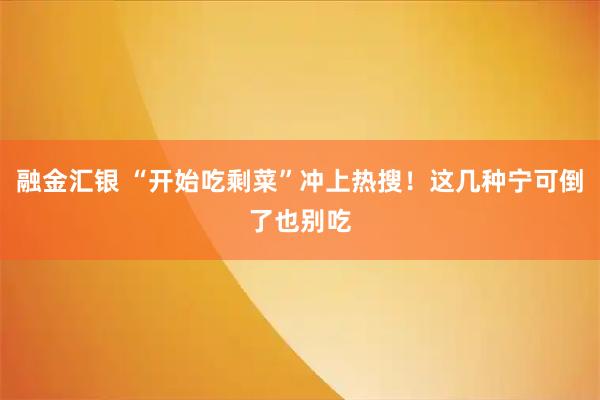 融金汇银 “开始吃剩菜”冲上热搜！这几种宁可倒了也别吃