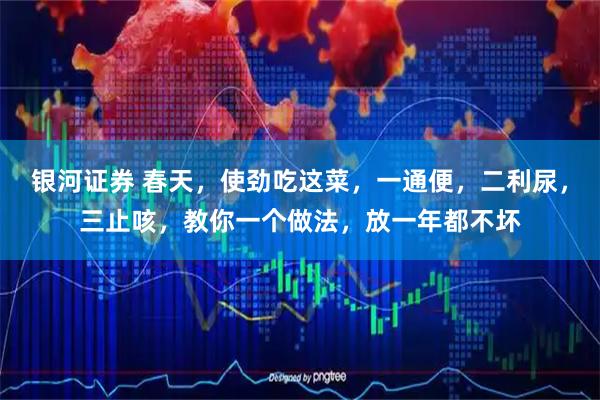 银河证券 春天，使劲吃这菜，一通便，二利尿，三止咳，教你一个做法，放一年都不坏