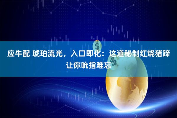 应牛配 琥珀流光，入口即化：这道秘制红烧猪蹄让你吮指难忘