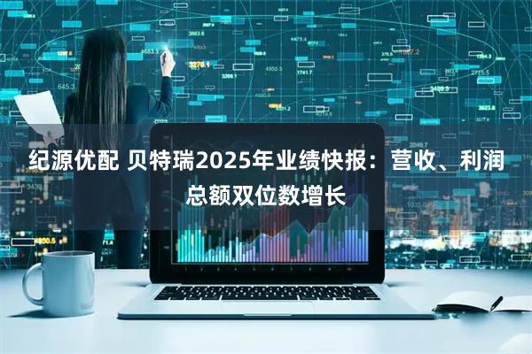 纪源优配 贝特瑞2025年业绩快报：营收、利润总额双位数增长