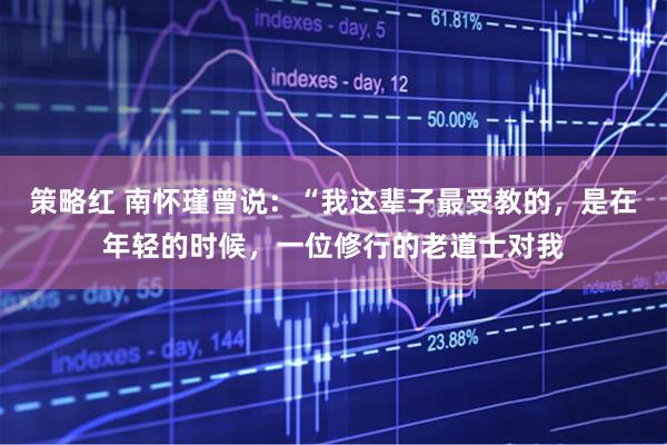 策略红 南怀瑾曾说：“我这辈子最受教的，是在年轻的时候，一位修行的老道士对我