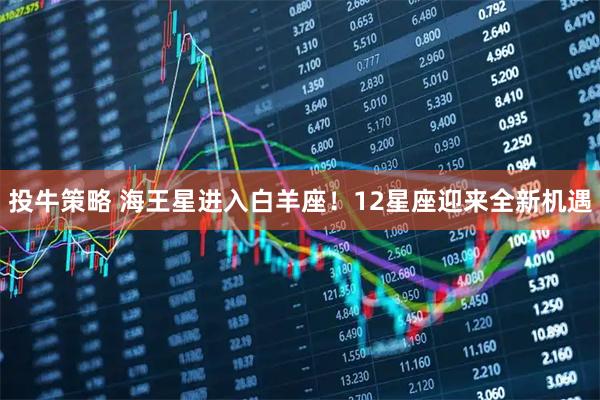 投牛策略 海王星进入白羊座！12星座迎来全新机遇