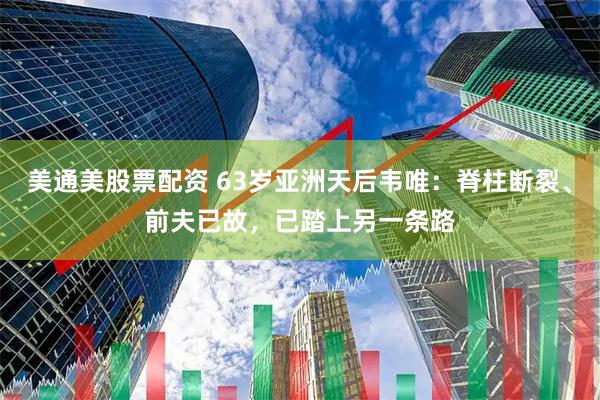 美通美股票配资 63岁亚洲天后韦唯：脊柱断裂、前夫已故，已踏上另一条路