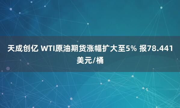 天成创亿 WTI原油期货涨幅扩大至5% 报78.441美元/桶