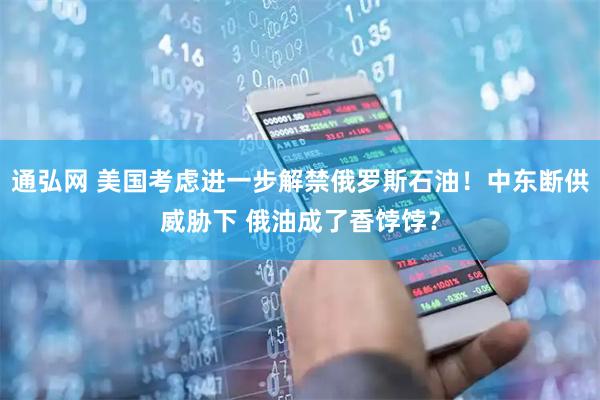 通弘网 美国考虑进一步解禁俄罗斯石油！中东断供威胁下 俄油成了香饽饽？