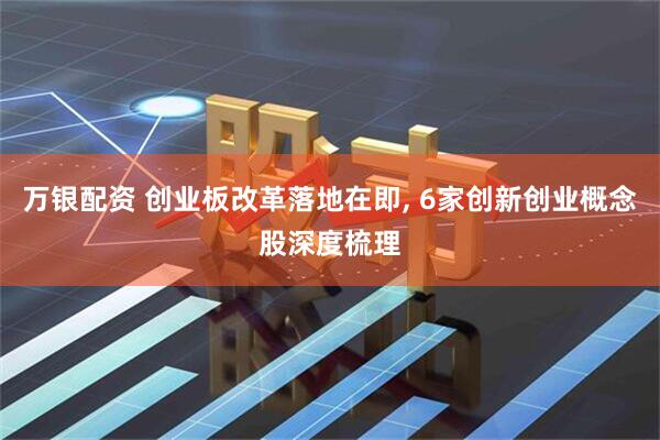 万银配资 创业板改革落地在即, 6家创新创业概念股深度梳理
