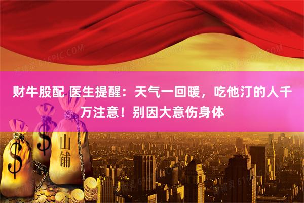 财牛股配 医生提醒：天气一回暖，吃他汀的人千万注意！别因大意伤身体