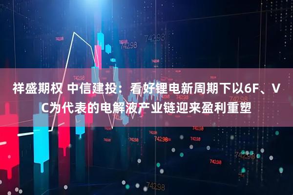祥盛期权 中信建投：看好锂电新周期下以6F、VC为代表的电解液产业链迎来盈利重塑