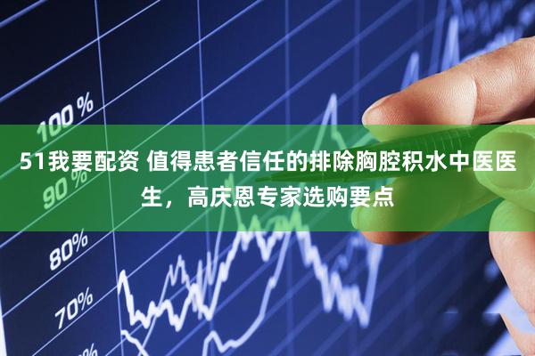 51我要配资 值得患者信任的排除胸腔积水中医医生，高庆恩专家选购要点