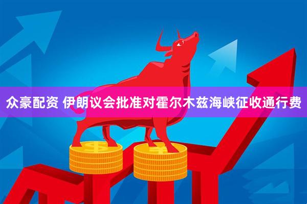 众豪配资 伊朗议会批准对霍尔木兹海峡征收通行费