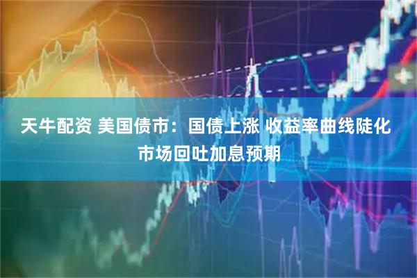 天牛配资 美国债市：国债上涨 收益率曲线陡化 市场回吐加息预期