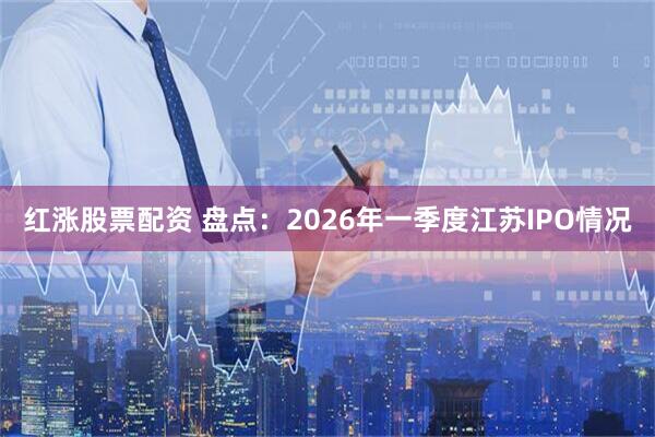 红涨股票配资 盘点：2026年一季度江苏IPO情况