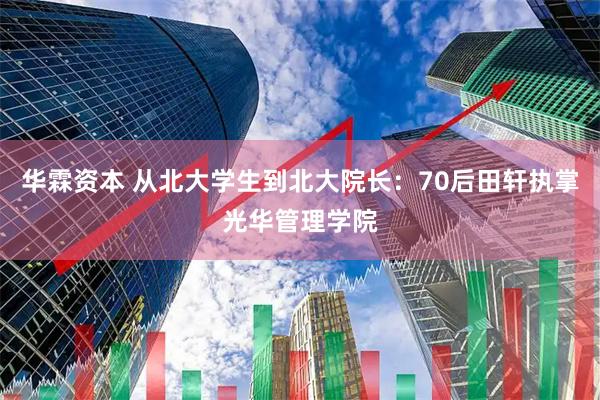 华霖资本 从北大学生到北大院长：70后田轩执掌光华管理学院