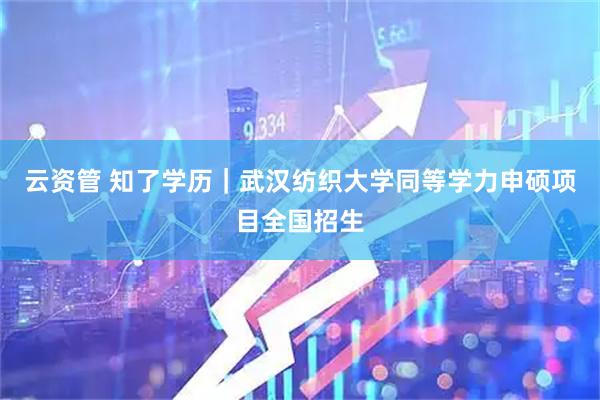 云资管 知了学历｜武汉纺织大学同等学力申硕项目全国招生