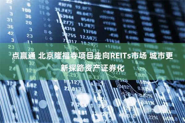 点赢通 北京隆福寺项目走向REITs市场 城市更新探路资产证券化