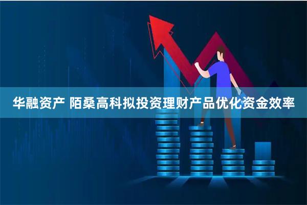 华融资产 陌桑高科拟投资理财产品优化资金效率