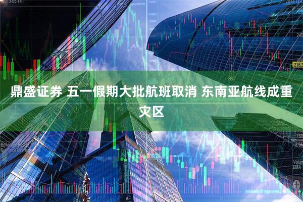 鼎盛证券 五一假期大批航班取消 东南亚航线成重灾区