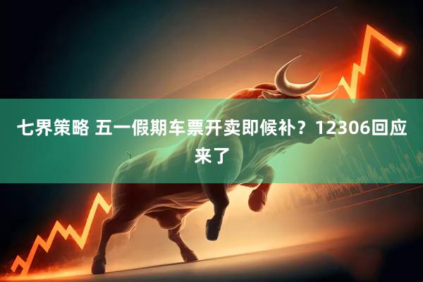 七界策略 五一假期车票开卖即候补？12306回应来了