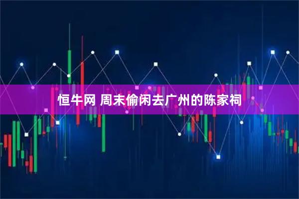 恒牛网 周末偷闲去广州的陈家祠
