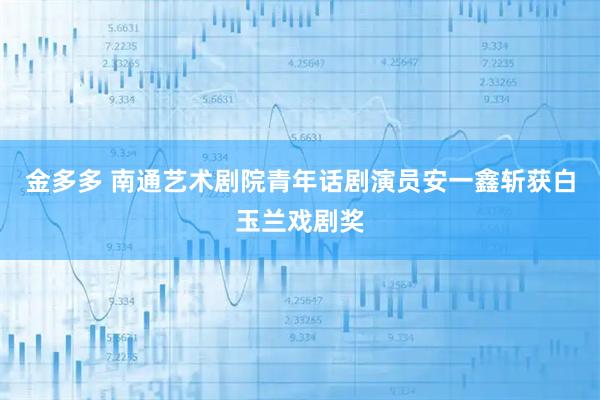 金多多 南通艺术剧院青年话剧演员安一鑫斩获白玉兰戏剧奖