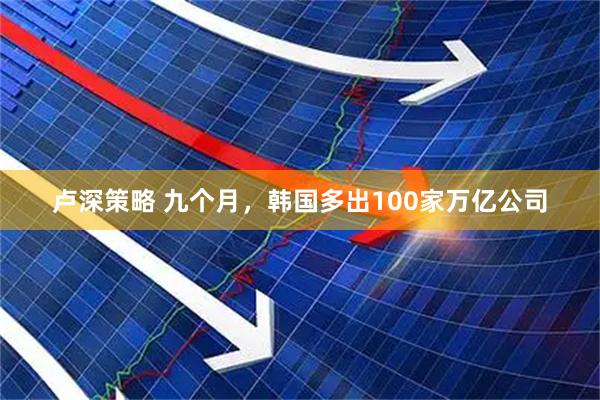 卢深策略 九个月，韩国多出100家万亿公司