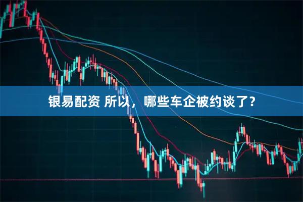 银易配资 所以，哪些车企被约谈了？