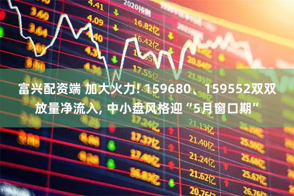 富兴配资端 加大火力! 159680、159552双双放量净流入, 中小盘风格迎“5月窗口期”