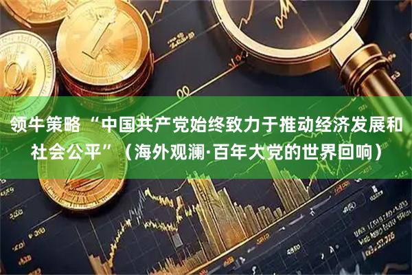 领牛策略 “中国共产党始终致力于推动经济发展和社会公平”（海外观澜·百年大党的世界回响）