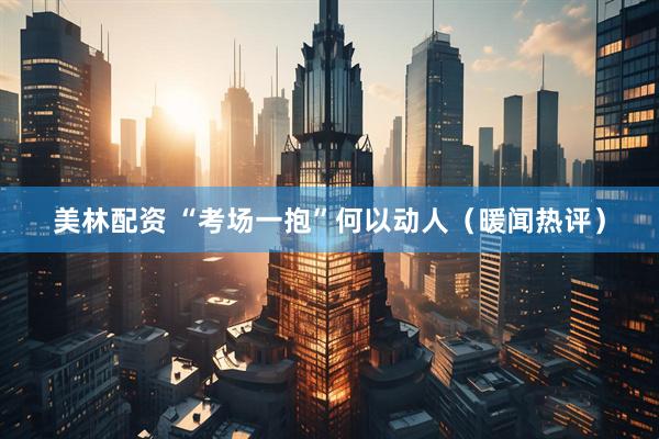 美林配资 “考场一抱”何以动人（暖闻热评）