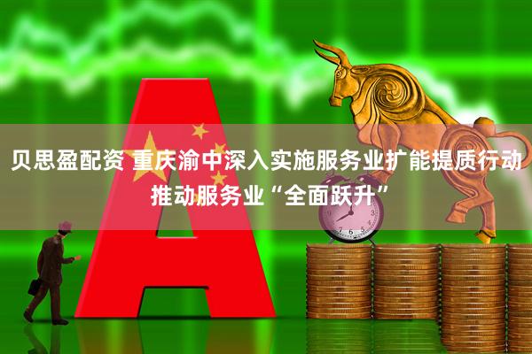 贝思盈配资 重庆渝中深入实施服务业扩能提质行动 推动服务业“全面跃升”
