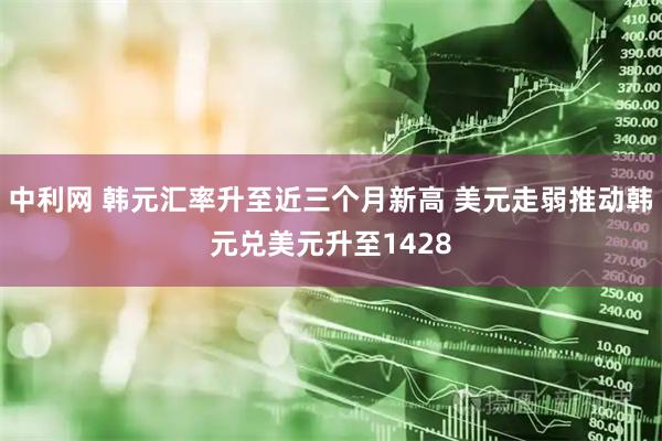 中利网 韩元汇率升至近三个月新高 美元走弱推动韩元兑美元升至1428