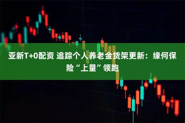 亚新T+0配资 追踪个人养老金货架更新：缘何保险“上量”领跑