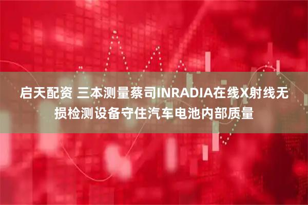 启天配资 三本测量蔡司INRADIA在线X射线无损检测设备守住汽车电池内部质量
