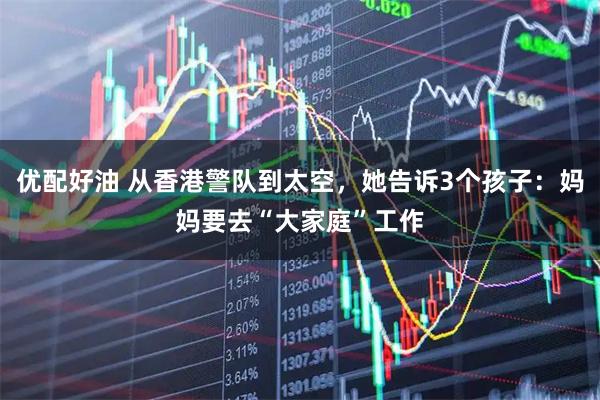 优配好油 从香港警队到太空，她告诉3个孩子：妈妈要去“大家庭”工作