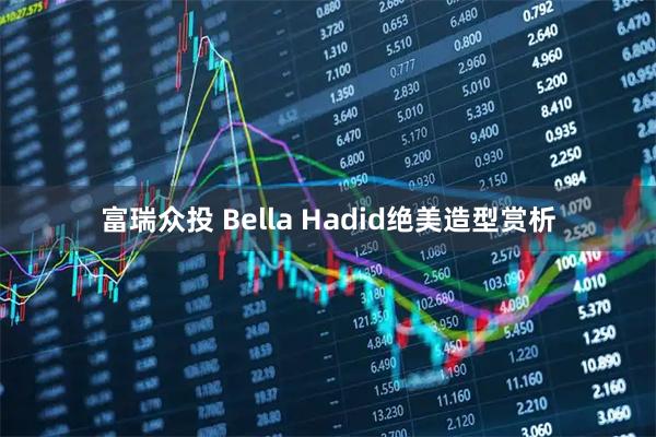 富瑞众投 Bella Hadid绝美造型赏析