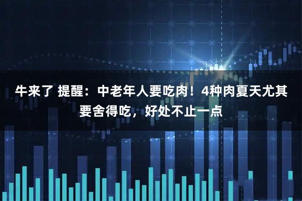 牛来了 提醒：中老年人要吃肉！4种肉夏天尤其要舍得吃，好处不止一点
