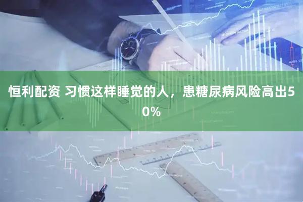 恒利配资 习惯这样睡觉的人，患糖尿病风险高出50%