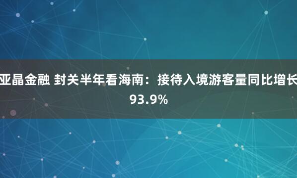 亚晶金融 封关半年看海南：接待入境游客量同比增长93.9%