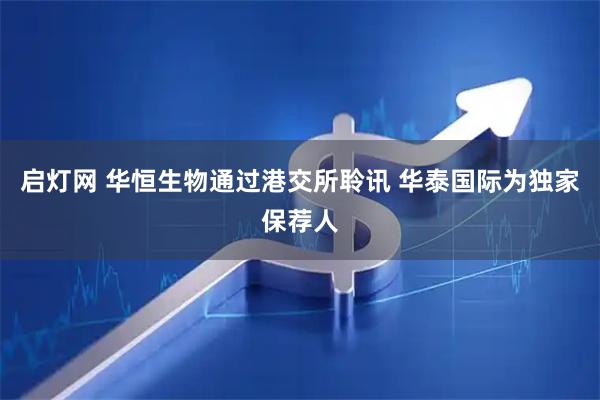 启灯网 华恒生物通过港交所聆讯 华泰国际为独家保荐人