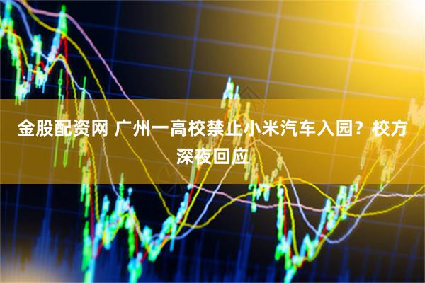 金股配资网 广州一高校禁止小米汽车入园？校方深夜回应