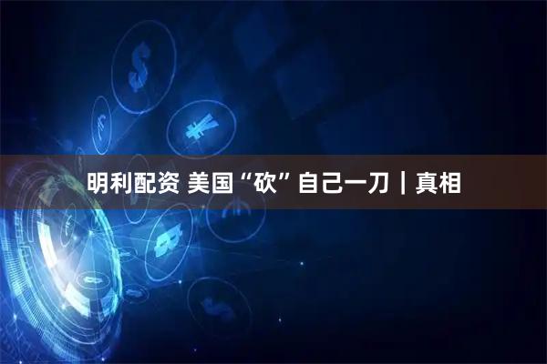 明利配资 美国“砍”自己一刀｜真相