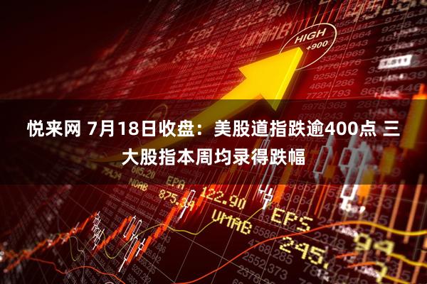 悦来网 7月18日收盘：美股道指跌逾400点 三大股指本周均录得跌幅