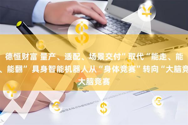 德恒财富 量产、适配、场景交付”取代“能走、能跳、能翻” 具身智能机器人从“身体竞赛”转向“大脑竞赛