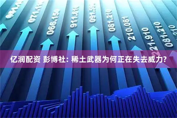 亿润配资 彭博社: 稀土武器为何正在失去威力?