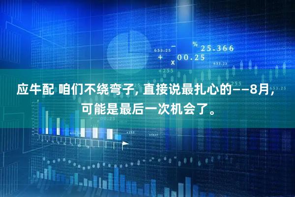 应牛配 咱们不绕弯子, 直接说最扎心的——8月, 可能是最后一次机会了。