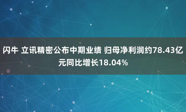 闪牛 立讯精密公布中期业绩 归母净利润约78.43亿元同比增长18.04%