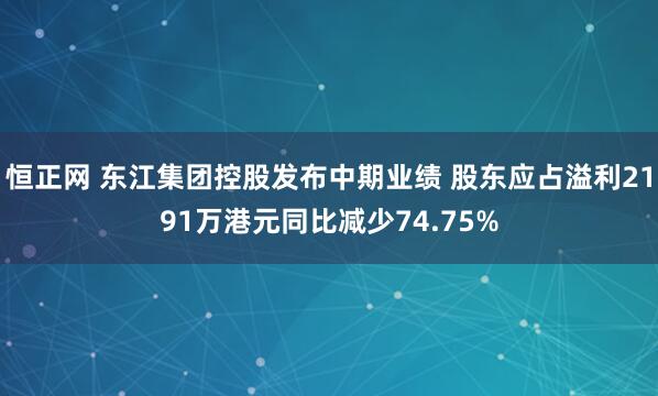 恒正网 东江集团控股发布中期业绩 股东应占溢利2191万港元同比减少74.75%