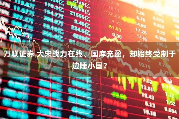 万联证券 大宋战力在线、国库充盈，却始终受制于边陲小国？