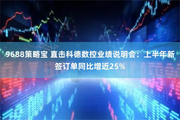 9688策略宝 直击科德数控业绩说明会：上半年新签订单同比增近25%